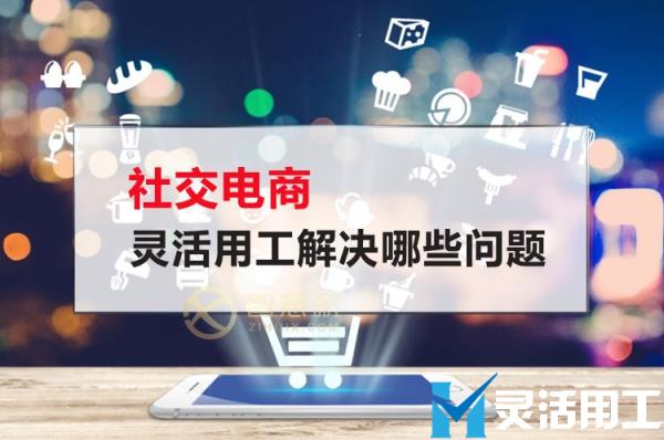 社交电商灵活用工解决哪些问题(社交电商存在的问题)